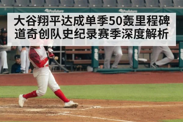 大谷翔平达成单季50轰里程碑 道奇创队史纪录赛季深度解析 | j9.com