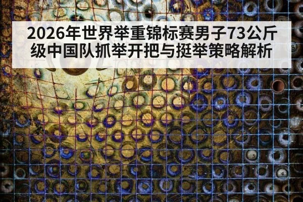 2026年世界举重锦标赛男子73公斤级中国队抓举开把与挺举策略解析 | j9.com