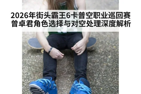2026年街头霸王6卡普空职业巡回赛曾卓君角色选择与对空处理深度解析 | j9.com