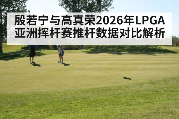 殷若宁与高真荣2026年LPGA亚洲挥杆赛推杆数据对比解析 | j9.com