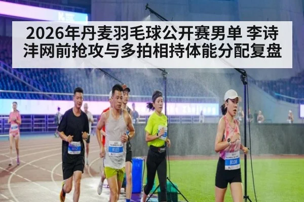 2026年丹麦羽毛球公开赛男单 李诗沣网前抢攻与多拍相持体能分配复盘 | j9.com