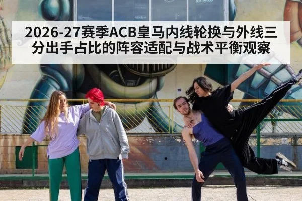 2026-27赛季ACB皇马内线轮换与外线三分出手占比的阵容适配与战术平衡观察 | j9.com