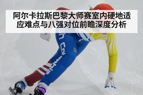 阿尔卡拉斯巴黎大师赛室内硬地适应难点与八强对位前瞻深度分析